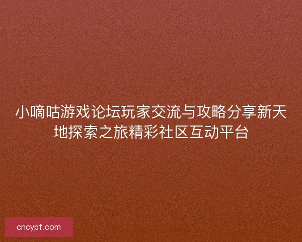 小嘀咕游戏论坛玩家交流与攻略分享新天地探索之旅精彩社区互动平台