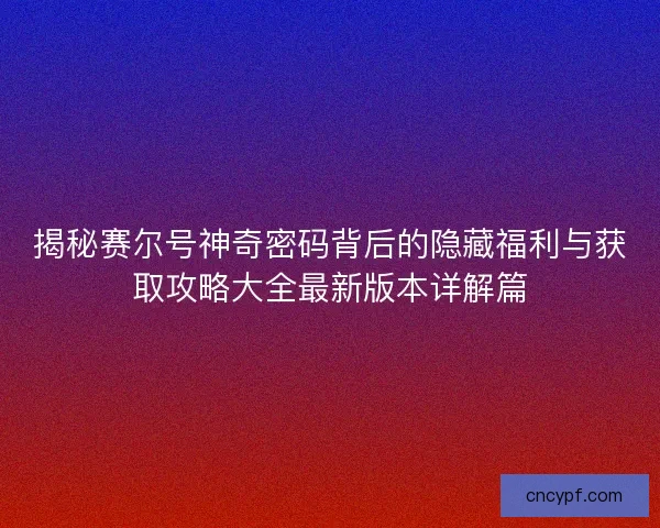 揭秘赛尔号神奇密码背后的隐藏福利与获取攻略大全最新版本详解篇 揭秘赛尔号神奇密码背后的隐藏福利与获取攻略大全最新版本详解篇