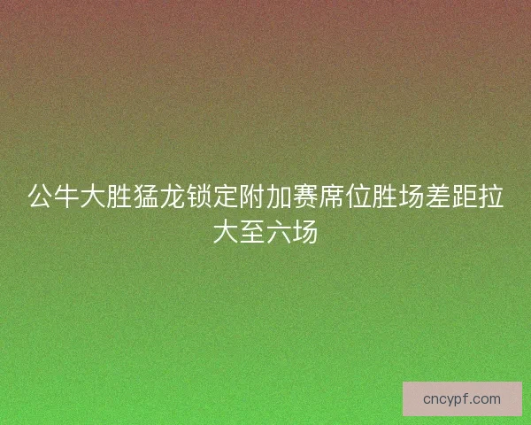 公牛大胜猛龙锁定附加赛席位胜场差距拉大至六场