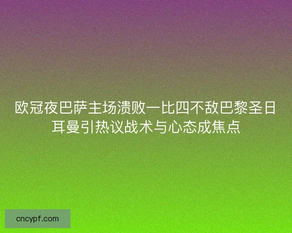欧冠夜巴萨主场溃败一比四不敌巴黎圣日耳曼引热议战术与心态成焦点