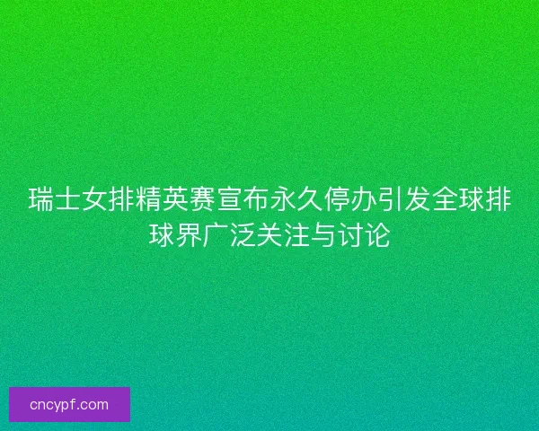 瑞士女排精英赛宣布永久停办引发全球排球界广泛关注与讨论 瑞士女排精英赛宣布永久停办引发全球排球界广泛关注与讨论