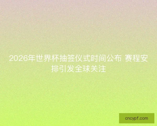 2026年世界杯抽签仪式时间公布 赛程安排引发全球关注