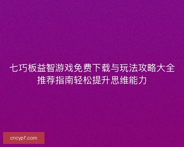 七巧板益智游戏免费下载与玩法攻略大全推荐指南轻松提升思维能力
