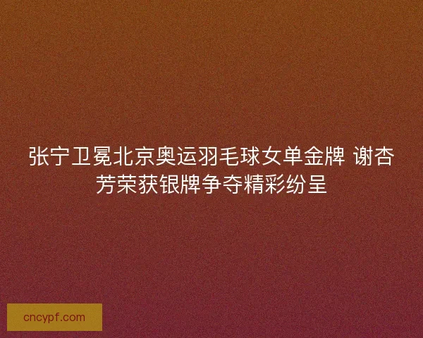 张宁卫冕北京奥运羽毛球女单金牌 谢杏芳荣获银牌争夺精彩纷呈