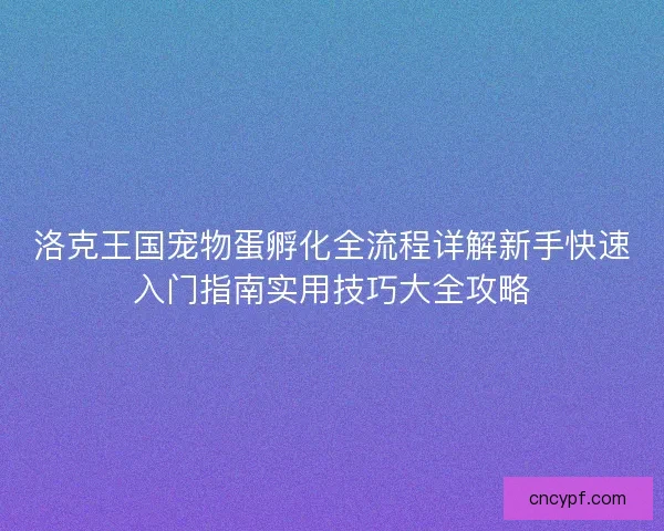 洛克王国宠物蛋孵化全流程详解新手快速入门指南实用技巧大全攻略