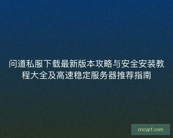 问道私服下载最新版本攻略与安全安装教程大全及高速稳定服务器推荐指南