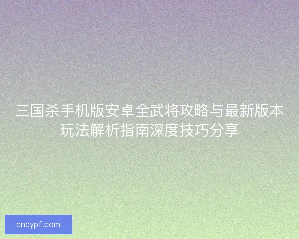 三国杀手机版安卓全武将攻略与最新版本玩法解析指南深度技巧分享