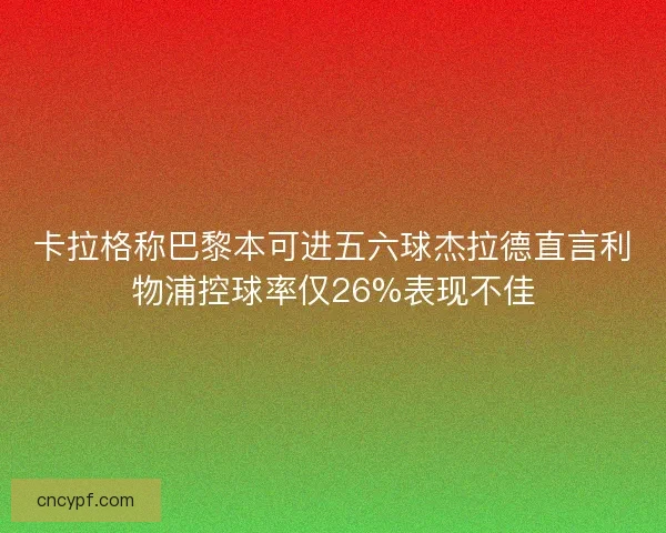 卡拉格称巴黎本可进五六球杰拉德直言利物浦控球率仅26%表现不佳