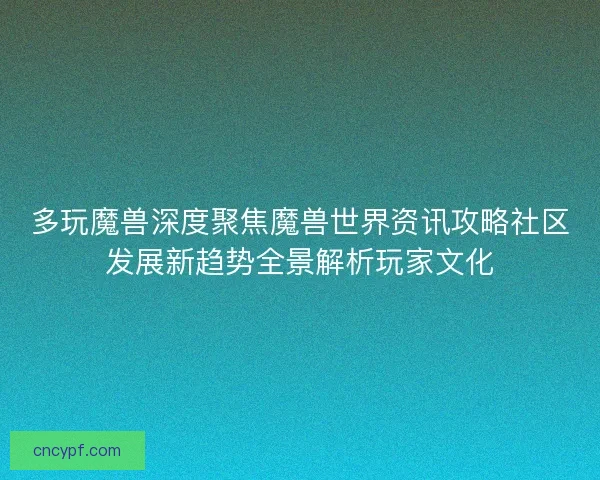 多玩魔兽深度聚焦魔兽世界资讯攻略社区发展新趋势全景解析玩家文化