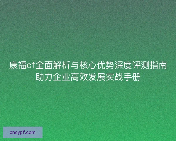 康福cf全面解析与核心优势深度评测指南助力企业高效发展实战手册