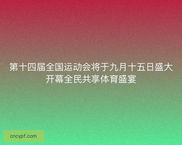 第十四届全国运动会将于九月十五日盛大开幕全民共享体育盛宴