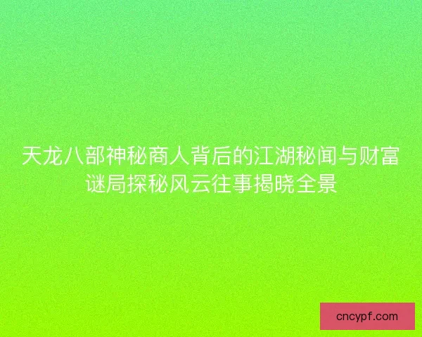 天龙八部神秘商人背后的江湖秘闻与财富谜局探秘风云往事揭晓全景