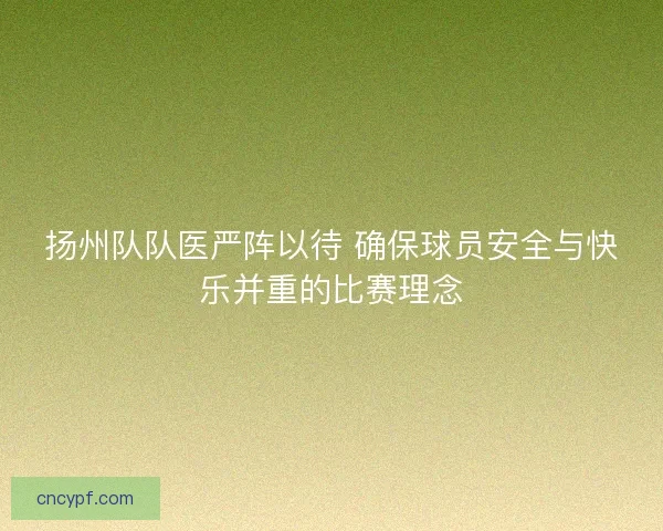 扬州队队医严阵以待 确保球员安全与快乐并重的比赛理念 扬州队队医严阵以待 确保球员安全与快乐并重的比赛理念