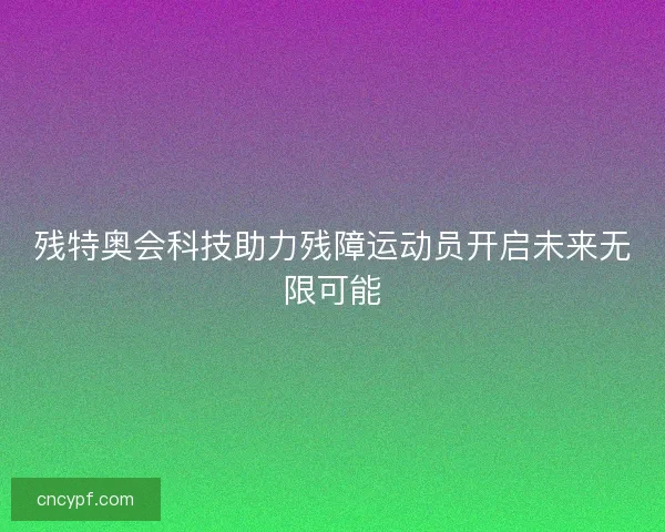 残特奥会科技助力残障运动员开启未来无限可能 残特奥会科技助力残障运动员开启未来无限可能