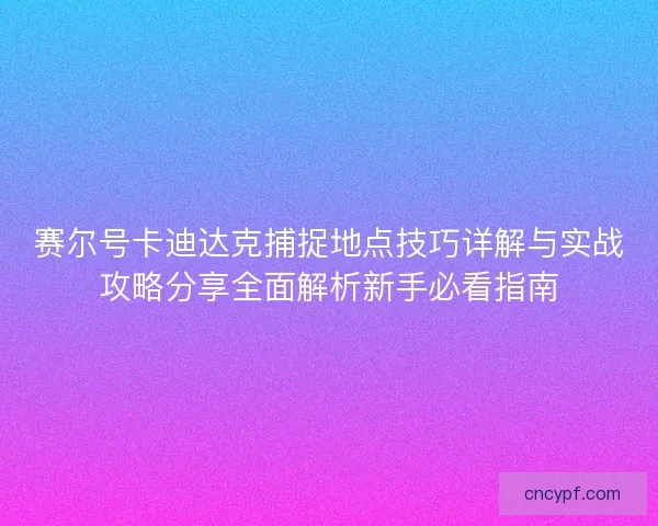 赛尔号卡迪达克捕捉地点技巧详解与实战攻略分享全面解析新手必看指南 赛尔号卡迪达克捕捉地点技巧详解与实战攻略分享全面解析新手必看指南