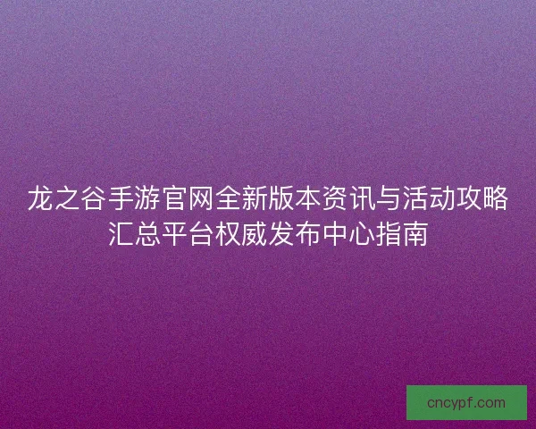 龙之谷手游官网全新版本资讯与活动攻略汇总平台权威发布中心指南 龙之谷手游官网全新版本资讯与活动攻略汇总平台权威发布中心指南