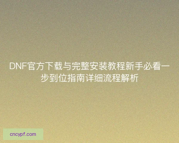 DNF官方下载与完整安装教程新手必看一步到位指南详细流程解析 DNF官方下载与完整安装教程新手必看一步到位指南详细流程解析