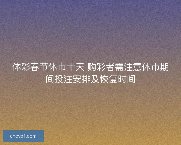 体彩春节休市十天 购彩者需注意休市期间投注安排及恢复时间 体彩春节休市十天 购彩者需注意休市期间投注安排及恢复时间