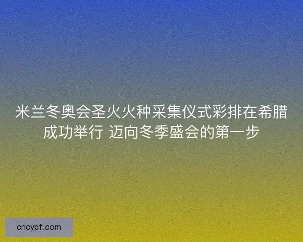 米兰冬奥会圣火火种采集仪式彩排在希腊成功举行 迈向冬季盛会的第一步 米兰冬奥会圣火火种采集仪式彩排在希腊成功举行 迈向冬季盛会的第一步
