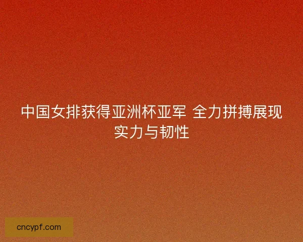 中国女排获得亚洲杯亚军 全力拼搏展现实力与韧性