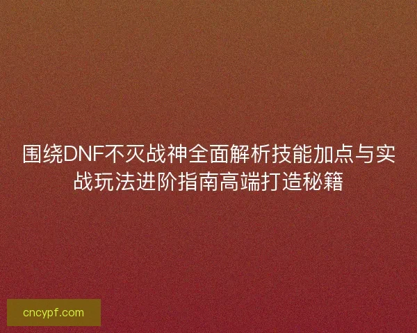 围绕DNF不灭战神全面解析技能加点与实战玩法进阶指南高端打造秘籍