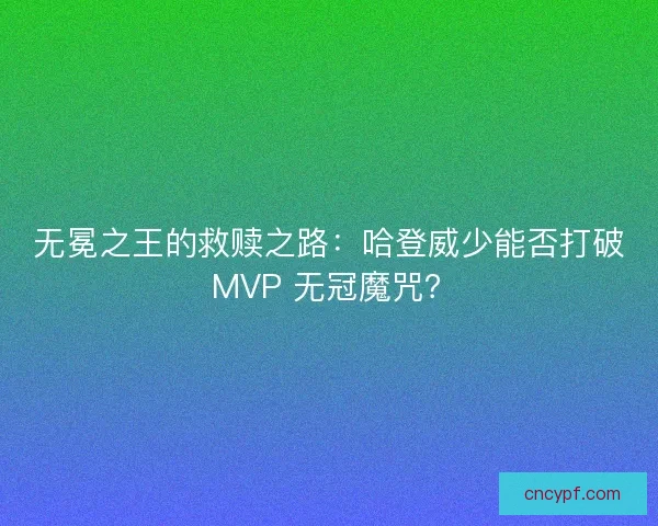 无冕之王的救赎之路：哈登威少能否打破 MVP 无冠魔咒？
