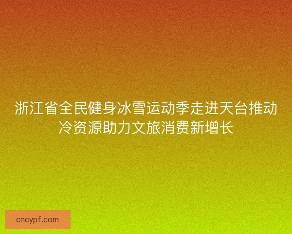 浙江省全民健身冰雪运动季走进天台推动冷资源助力文旅消费新增长