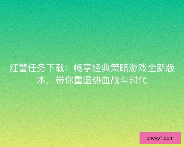红警任务下载：畅享经典策略游戏全新版本，带你重温热血战斗时代