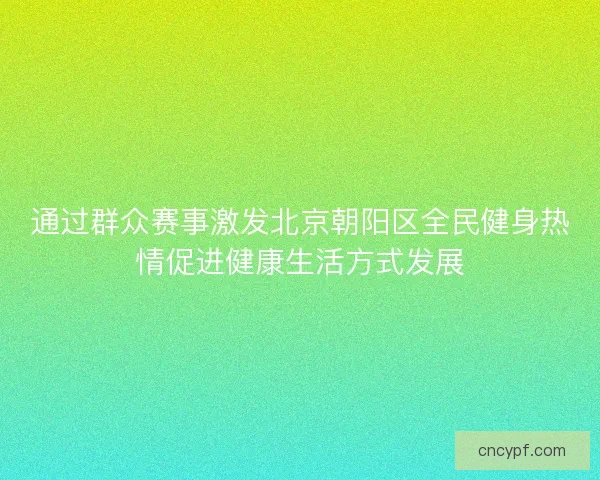通过群众赛事激发北京朝阳区全民健身热情促进健康生活方式发展