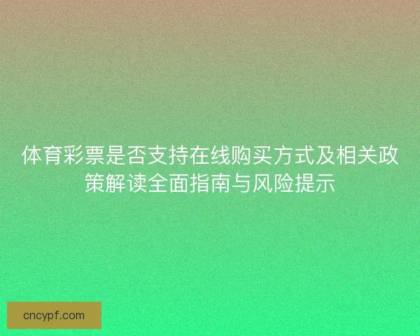 体育彩票是否支持在线购买方式及相关政策解读全面指南与风险提示