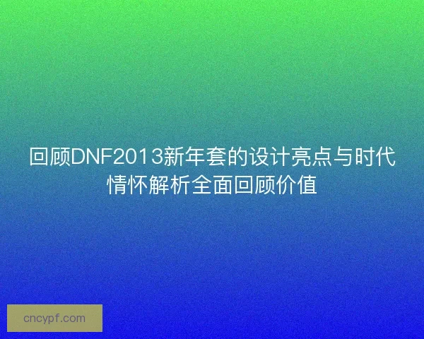 回顾DNF2013新年套的设计亮点与时代情怀解析全面回顾价值