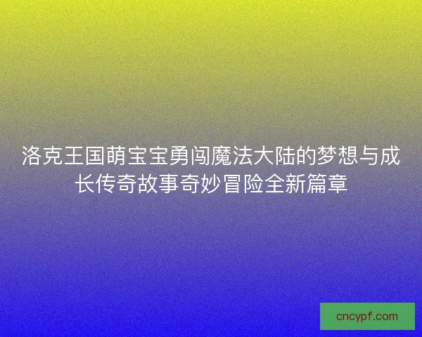 洛克王国萌宝宝勇闯魔法大陆的梦想与成长传奇故事奇妙冒险全新篇章