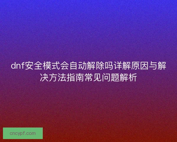 dnf安全模式会自动解除吗详解原因与解决方法指南常见问题解析