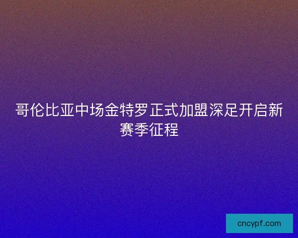 哥伦比亚中场金特罗正式加盟深足开启新赛季征程