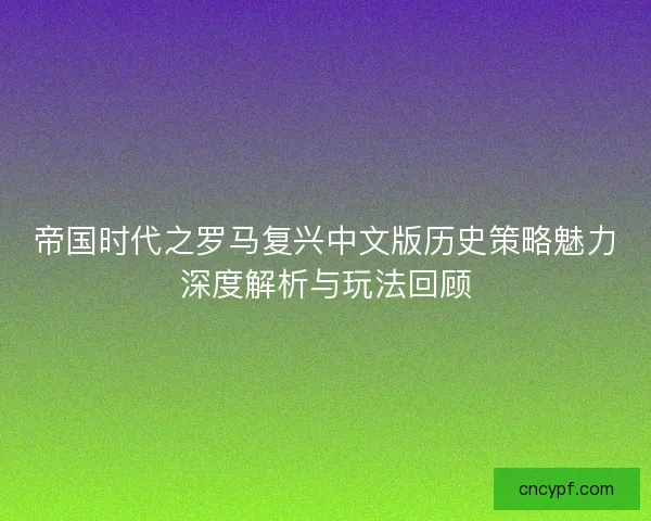 帝国时代之罗马复兴中文版历史策略魅力深度解析与玩法回顾 帝国时代之罗马复兴中文版历史策略魅力深度解析与玩法回顾