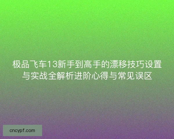 极品飞车13新手到高手的漂移技巧设置与实战全解析进阶心得与常见误区 极品飞车13新手到高手的漂移技巧设置与实战全解析进阶心得与常见误区